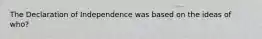 The Declaration of Independence was based on the ideas of who?