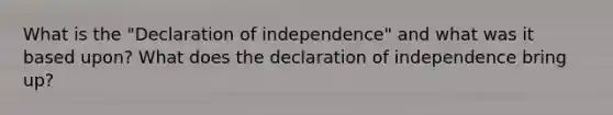 What is the "Declaration of independence" and what was it based upon? What does the declaration of independence bring up?