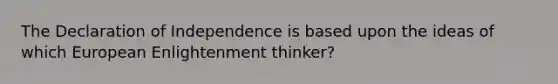 The Declaration of Independence is based upon the ideas of which European Enlightenment thinker?