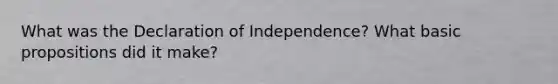 What was the Declaration of Independence? What basic propositions did it make?