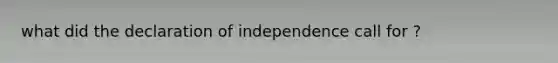 what did the declaration of independence call for ?