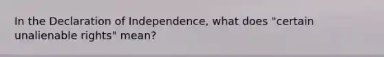 In the Declaration of Independence, what does "certain unalienable rights" mean?