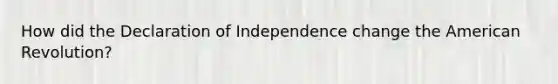 How did the Declaration of Independence change the American Revolution?