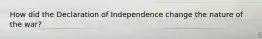 How did the Declaration of Independence change the nature of the war?