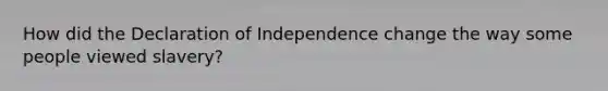 How did the Declaration of Independence change the way some people viewed slavery?