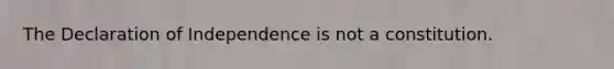 The Declaration of Independence is not a constitution.