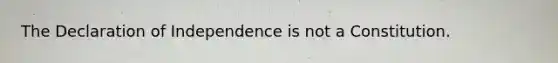 The Declaration of Independence is not a Constitution.