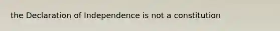 the Declaration of Independence is not a constitution