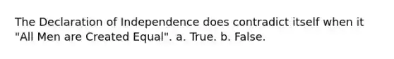 The Declaration of Independence does contradict itself when it "All Men are Created Equal". a. True. b. False.