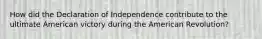 How did the Declaration of Independence contribute to the ultimate American victory during the American Revolution?