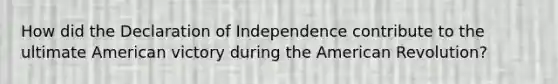 How did the Declaration of Independence contribute to the ultimate American victory during the American Revolution?