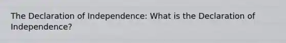 The Declaration of Independence: What is the Declaration of Independence?