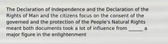 The Declaration of Independence and the Declaration of the Rights of Man and the citizens focus on the consent of the governed and the protection of the People's Natural Rights meant both documents took a lot of influence from ______ a major figure in the enlightenment