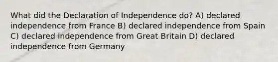 What did the Declaration of Independence do? A) declared independence from France B) declared independence from Spain C) declared independence from Great Britain D) declared independence from Germany