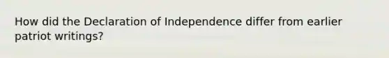 How did the Declaration of Independence differ from earlier patriot writings?