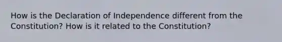 How is the Declaration of Independence different from the Constitution? How is it related to the Constitution?