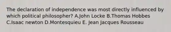 The declaration of independence was most directly influenced by which political philosopher? A.John Locke B.Thomas Hobbes C.Isaac newton D.Montesquieu E. Jean Jacques Rousseau