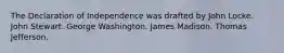 The Declaration of Independence was drafted by John Locke. John Stewart. George Washington. James Madison. Thomas Jefferson.