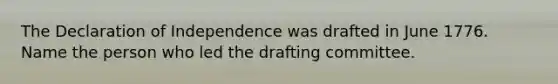 The Declaration of Independence was drafted in June 1776. Name the person who led the drafting committee.