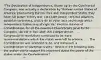 "The Declaration of Independence, drawn up by the Continental Congress, was actually a declaration by 'thirteen united States of America' proclaiming that as 'Free and Independent States they have full power to levy war, conclude peace, contract alliances, establish commerce, and to do all other acts and things which independent States may of right do.' And the Articles of Confederation, for all the powers it theoretically gave to the Congress, did not in fact alter this independence. . . . Congressional resolutions continued to be mere recommendations which the states were left to enforce. . . . The Confederation was intended to be, and remained, a Confederation of sovereign states." Which of the following does the author use to support his argument about the power of the states under the Confederation?