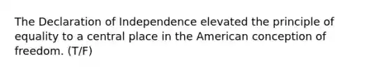 The Declaration of Independence elevated the principle of equality to a central place in the American conception of freedom. (T/F)