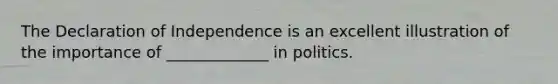 The Declaration of Independence is an excellent illustration of the importance of _____________ in politics.