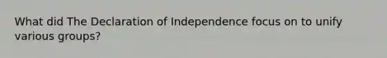 What did The Declaration of Independence focus on to unify various groups?