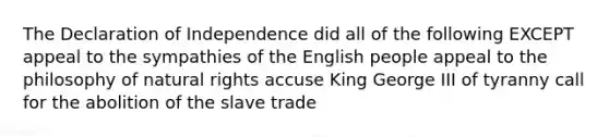 The Declaration of Independence did all of the following EXCEPT appeal to the sympathies of the English people appeal to the philosophy of natural rights accuse King George III of tyranny call for the abolition of the slave trade