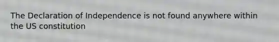 The Declaration of Independence is not found anywhere within the US constitution