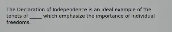 The Declaration of Independence is an ideal example of the tenets of _____ which emphasize the importance of individual freedoms.