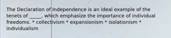 The Declaration of Independence is an ideal example of the tenets of _____, which emphasize the importance of individual freedoms. * collectivism * expansionism * isolationism * individualism