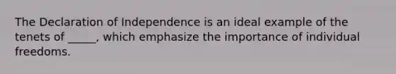 The Declaration of Independence is an ideal example of the tenets of _____, which emphasize the importance of individual freedoms.