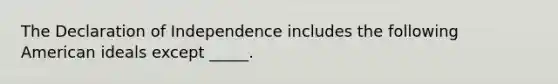 The Declaration of Independence includes the following American ideals except _____.