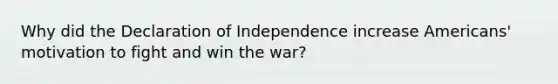 Why did the Declaration of Independence increase Americans' motivation to fight and win the war?