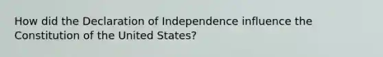 How did the Declaration of Independence influence the Constitution of the United States?