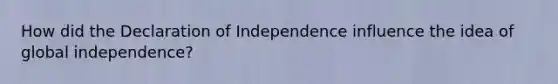 How did the Declaration of Independence influence the idea of global independence?