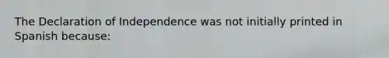 The Declaration of Independence was not initially printed in Spanish because: