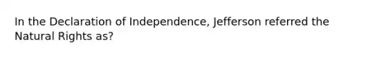 In the Declaration of Independence, Jefferson referred the Natural Rights as?