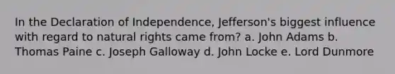 In the Declaration of Independence, Jefferson's biggest influence with regard to natural rights came from? a. John Adams b. Thomas Paine c. Joseph Galloway d. John Locke e. Lord Dunmore