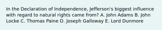 In the Declaration of Independence, Jefferson's biggest influence with regard to natural rights came from? A. John Adams B. John Locke C. Thomas Paine D. Joseph Galloway E. Lord Dunmore