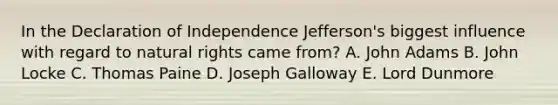 In the Declaration of Independence Jefferson's biggest influence with regard to natural rights came from? A. John Adams B. John Locke C. Thomas Paine D. Joseph Galloway E. Lord Dunmore