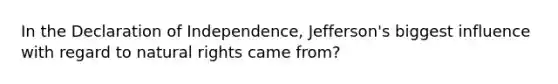 In the Declaration of Independence, Jefferson's biggest influence with regard to natural rights came from?