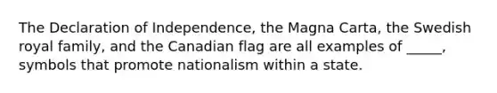 The Declaration of Independence, the Magna Carta, the Swedish royal family, and the Canadian flag are all examples of _____, symbols that promote nationalism within a state.