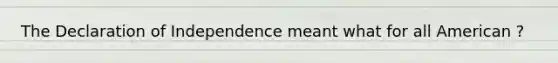 The Declaration of Independence meant what for all American ?