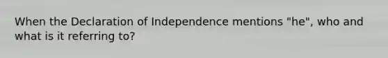 When the Declaration of Independence mentions "he", who and what is it referring to?