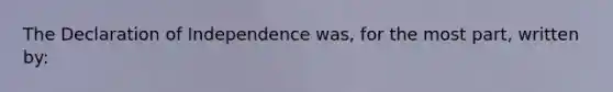 The Declaration of Independence was, for the most part, written by: