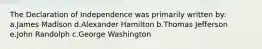 The Declaration of Independence was primarily written by: a.James Madison d.Alexander Hamilton b.Thomas Jefferson e.John Randolph c.George Washington