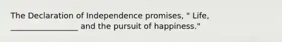 The Declaration of Independence promises, " Life, _________________ and the pursuit of happiness."