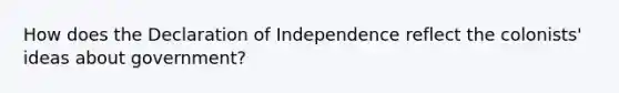 How does the Declaration of Independence reflect the colonists' ideas about government?