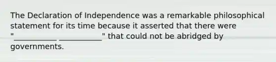 The Declaration of Independence was a remarkable philosophical statement for its time because it asserted that there were "___________ ___________" that could not be abridged by governments.